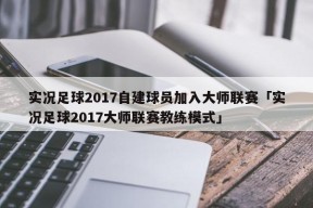 实况足球2017自建球员加入大师联赛「实况足球2017大师联赛教练模式」