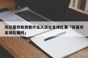 你还喜欢和其他什么人谈论足球比赛「你喜欢足球比赛吗」