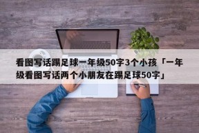 看图写话踢足球一年级50字3个小孩「一年级看图写话两个小朋友在踢足球50字」