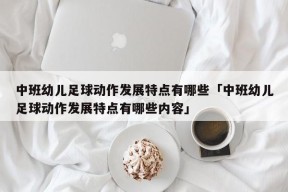 中班幼儿足球动作发展特点有哪些「中班幼儿足球动作发展特点有哪些内容」