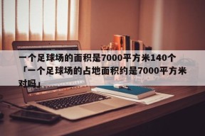 一个足球场的面积是7000平方米140个「一个足球场的占地面积约是7000平方米对吗」