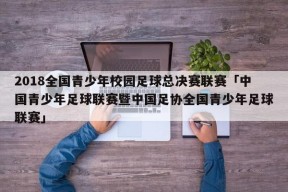 2018全国青少年校园足球总决赛联赛「中国青少年足球联赛暨中国足协全国青少年足球联赛」