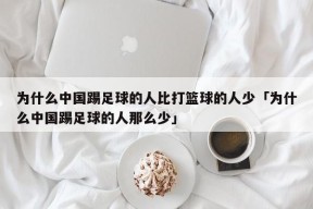 为什么中国踢足球的人比打篮球的人少「为什么中国踢足球的人那么少」