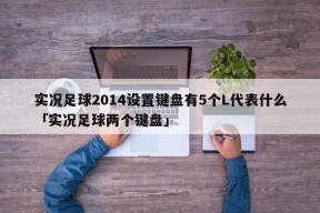 实况足球2014设置键盘有5个L代表什么「实况足球两个键盘」