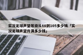 实况足球声望等级从60到105多少钱「实况足球声望升满多少钱」