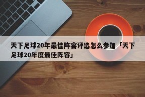 天下足球20年最佳阵容评选怎么参加「天下足球20年度最佳阵容」