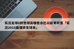 实况足球8转世球员哪些会比以前更厉害「实况2018最强转生球员」