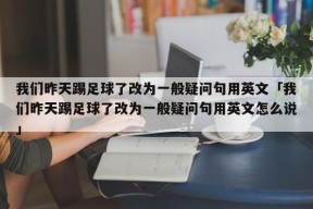 我们昨天踢足球了改为一般疑问句用英文「我们昨天踢足球了改为一般疑问句用英文怎么说」