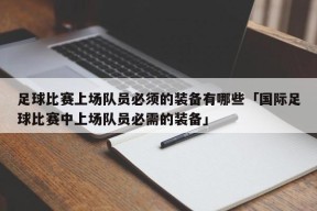 足球比赛上场队员必须的装备有哪些「国际足球比赛中上场队员必需的装备」