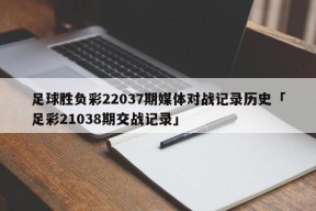 足球胜负彩22037期媒体对战记录历史「足彩21038期交战记录」