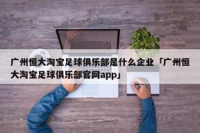 广州恒大淘宝足球俱乐部是什么企业「广州恒大淘宝足球俱乐部官网app」