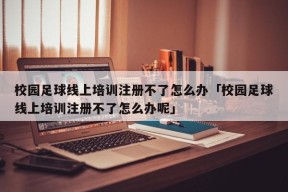 校园足球线上培训注册不了怎么办「校园足球线上培训注册不了怎么办呢」