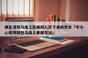 踢足球到马路上捡被别人拦下来的作文「不小心把球踢到马路上看图写话」