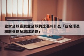 业余足球赢职业足球的比赛叫什么「业余球员和职业球员踢球足球」