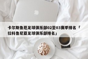 卡尔斯鲁厄足球俱乐部02至03赛季排名「拉科鲁尼亚足球俱乐部排名」