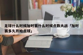 足球什么时候加时赛什么时候点数大战「加时赛多久开始点球」