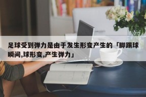 足球受到弹力是由于发生形变产生的「脚踢球瞬间,球形变,产生弹力」