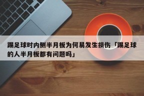 踢足球时内侧半月板为何易发生损伤「踢足球的人半月板都有问题吗」