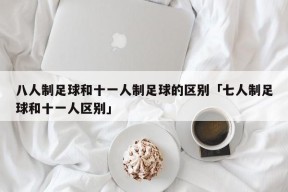 八人制足球和十一人制足球的区别「七人制足球和十一人区别」