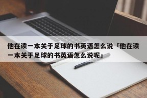 他在读一本关于足球的书英语怎么说「他在读一本关于足球的书英语怎么说呢」