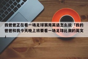 我爸爸正在看一场足球赛用英语怎么说「我的爸爸和我今天晚上将要看一场足球比赛的英文」