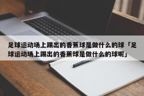 足球运动场上踢出的香蕉球是做什么的球「足球运动场上踢出的香蕉球是做什么的球呢」