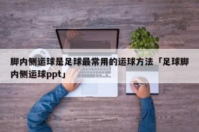 脚内侧运球是足球最常用的运球方法「足球脚内侧运球ppt」