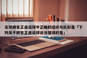 足球脚背正面运球中正确的组织与队形是「下列关于脚背正面运球说法错误的是」