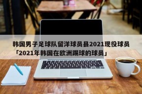 韩国男子足球队留洋球员县2021现役球员「2021年韩国在欧洲踢球的球员」