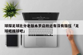 球探足球比分老版本罗店附近有没有指压「足球吧搜球吧」