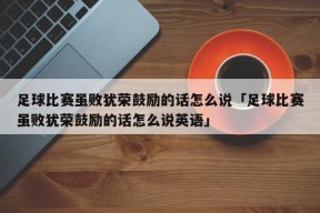 足球比赛虽败犹荣鼓励的话怎么说「足球比赛虽败犹荣鼓励的话怎么说英语」