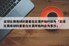 足球比赛用球的重量在比赛开始时应为「足球比赛用球的重量在比赛开始时应为多少」