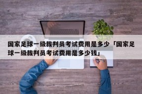 国家足球一级裁判员考试费用是多少「国家足球一级裁判员考试费用是多少钱」