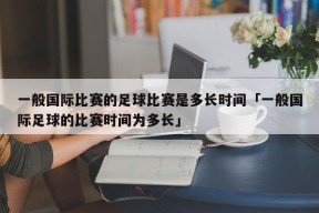 一般国际比赛的足球比赛是多长时间「一般国际足球的比赛时间为多长」