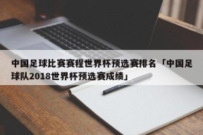 中国足球比赛赛程世界杯预选赛排名「中国足球队2018世界杯预选赛成绩」