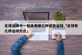 足球运球中一般采用哪三种姿势运球「足球有几种运球方式」