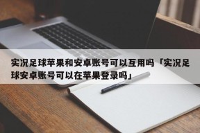 实况足球苹果和安卓账号可以互用吗「实况足球安卓账号可以在苹果登录吗」