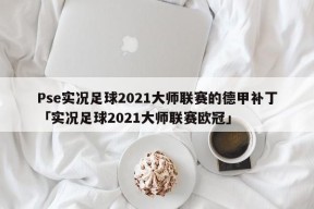 Pse实况足球2021大师联赛的德甲补丁「实况足球2021大师联赛欧冠」