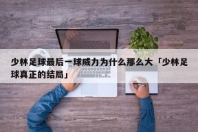 少林足球最后一球威力为什么那么大「少林足球真正的结局」