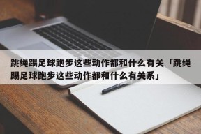 跳绳踢足球跑步这些动作都和什么有关「跳绳踢足球跑步这些动作都和什么有关系」