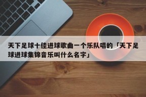 天下足球十佳进球歌曲一个乐队唱的「天下足球进球集锦音乐叫什么名字」