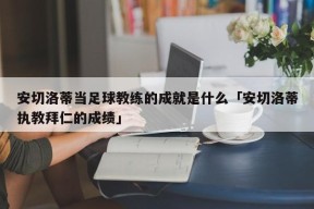 安切洛蒂当足球教练的成就是什么「安切洛蒂执教拜仁的成绩」