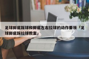 足球脚底踩球和脚底左右拉球的动作要领「足球脚底踩拉球教案」