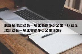 职业足球运动员一场比赛跑多少公里「职业足球运动员一场比赛跑多少公里正常」