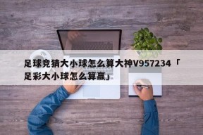 足球竞猜大小球怎么算大神V957234「足彩大小球怎么算赢」