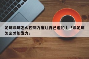 足球踢球怎么控制力度让自己追的上「踢足球怎么才能发力」