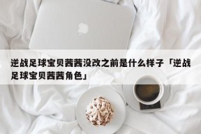 逆战足球宝贝茜茜没改之前是什么样子「逆战足球宝贝茜茜角色」