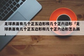 足球表面有几个正五边形和几个正六边形「足球表面有几个正五边形和几个正六边形怎么画」