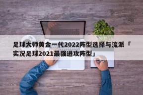 足球大师黄金一代2022阵型选择与流派「实况足球2021最强进攻阵型」