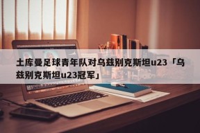 土库曼足球青年队对乌兹别克斯坦u23「乌兹别克斯坦u23冠军」